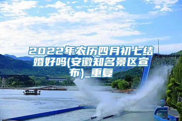 2022年农历四月初七结婚好吗(安徽知名景区宣布)_重复