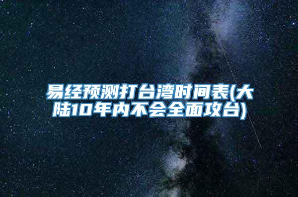 易经预测打台湾时间表(大陆10年内不会全面攻台)