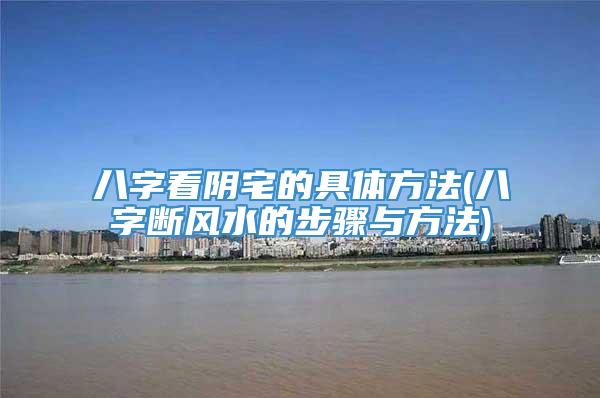 八字看阴宅的具体方法(八字断风水的步骤与方法)