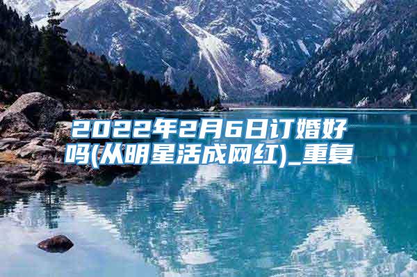 2022年2月6日订婚好吗(从明星活成网红)_重复