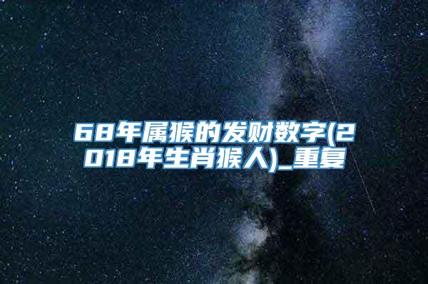 68年属猴的发财数字(2018年生肖猴人)_重复