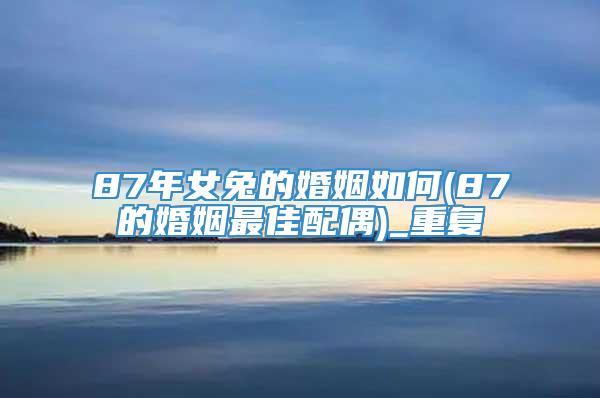 87年女兔的婚姻如何(87的婚姻最佳配偶)_重复