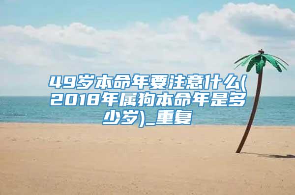 49岁本命年要注意什么(2018年属狗本命年是多少岁)_重复