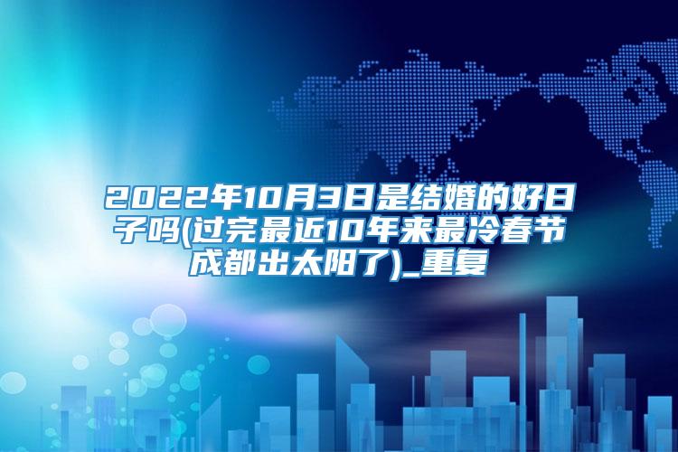 2022年10月3日是结婚的好日子吗(过完最近10年来最冷春节成都出太阳了)_重复