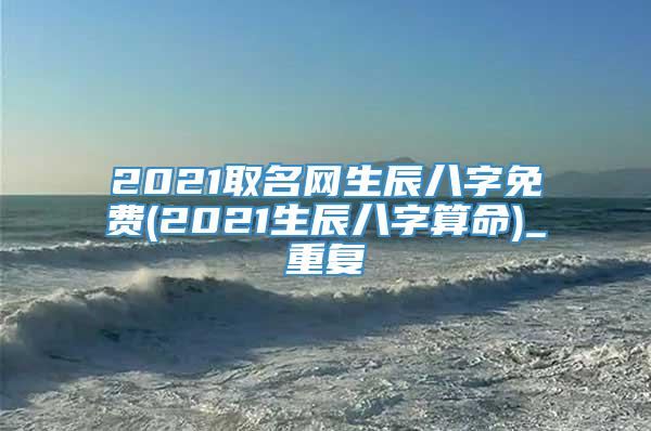 2021取名网生辰八字免费(2021生辰八字算命)_重复
