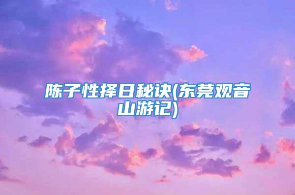 陈子性择日秘诀(东莞观音山游记)