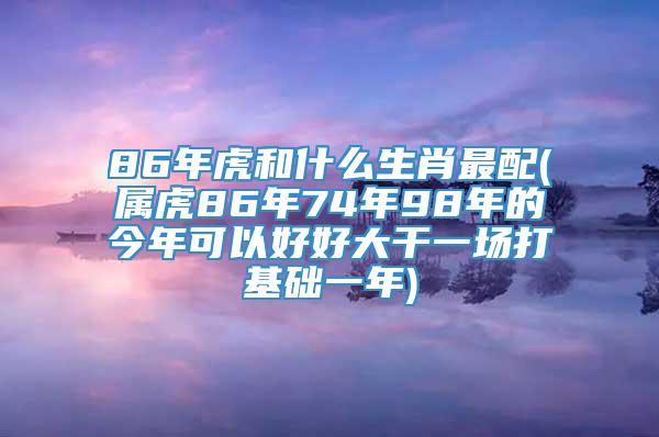 86年虎和什么生肖最配(属虎86年74年98年的今年可以好好大干一场打基础一年)