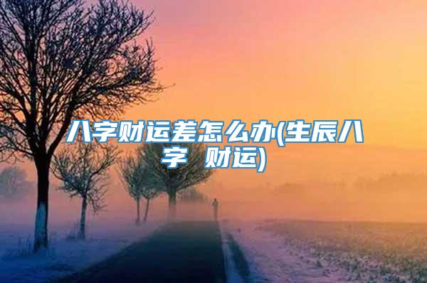 八字财运差怎么办(生辰八字 财运)