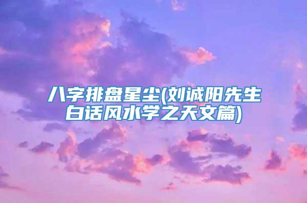 八字排盘星尘(刘诚阳先生白话风水学之天文篇)