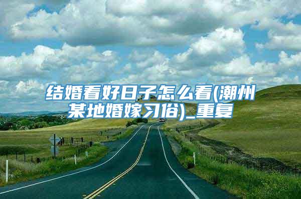 结婚看好日子怎么看(潮州某地婚嫁习俗)_重复
