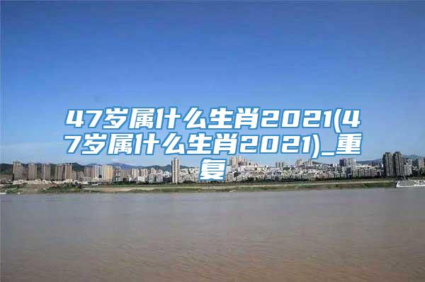 47岁属什么生肖2021(47岁属什么生肖2021)_重复