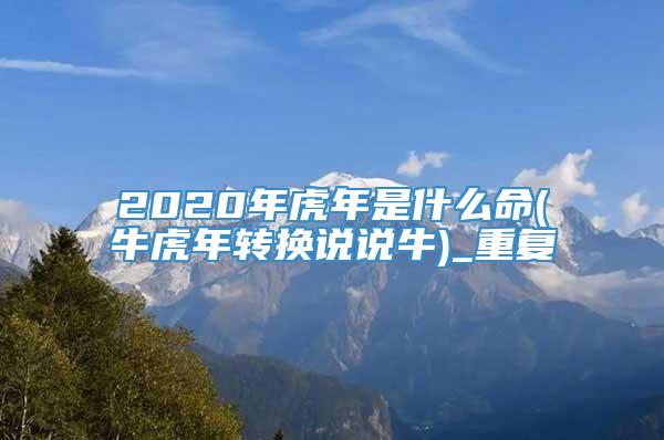 2020年虎年是什么命(牛虎年转换说说牛)_重复