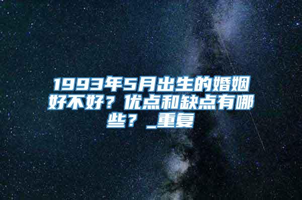 1993年5月出生的婚姻好不好？优点和缺点有哪些？_重复