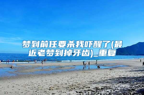梦到前任要杀我吓醒了(最近老梦到掉牙齿)_重复