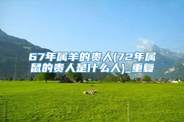 67年属羊的贵人(72年属鼠的贵人是什么人)_重复