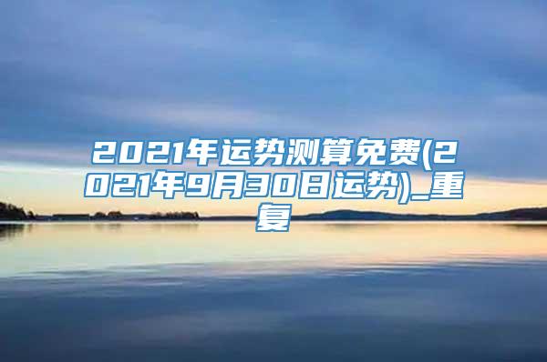 2021年运势测算免费(2021年9月30日运势)_重复