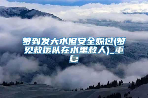 梦到发大水但安全躲过(梦见救援队在水里救人)_重复