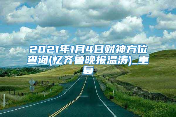 2021年1月4日财神方位查询(忆齐鲁晚报温涛)_重复