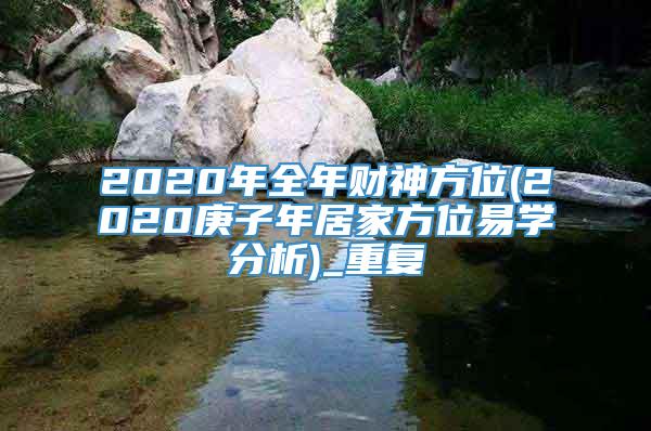 2020年全年财神方位(2020庚子年居家方位易学分析)_重复