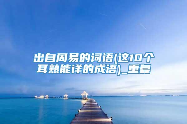 出自周易的词语(这10个耳熟能详的成语)_重复