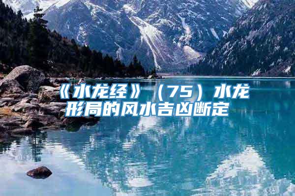《水龙经》（75）水龙形局的风水吉凶断定