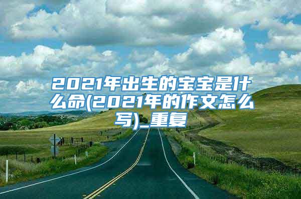 2021年出生的宝宝是什么命(2021年的作文怎么写)_重复