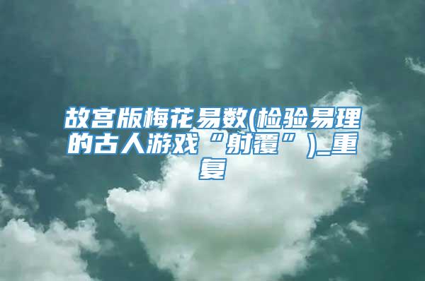 故宫版梅花易数(检验易理的古人游戏“射覆”)_重复