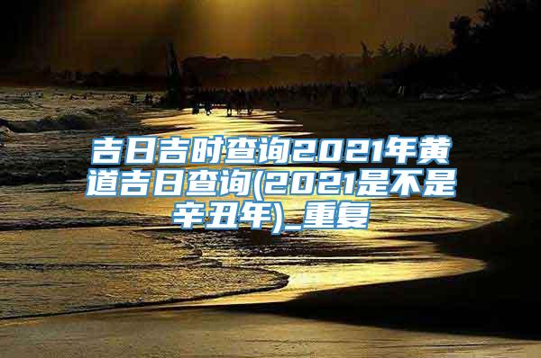 吉日吉时查询2021年黄道吉日查询(2021是不是辛丑年)_重复