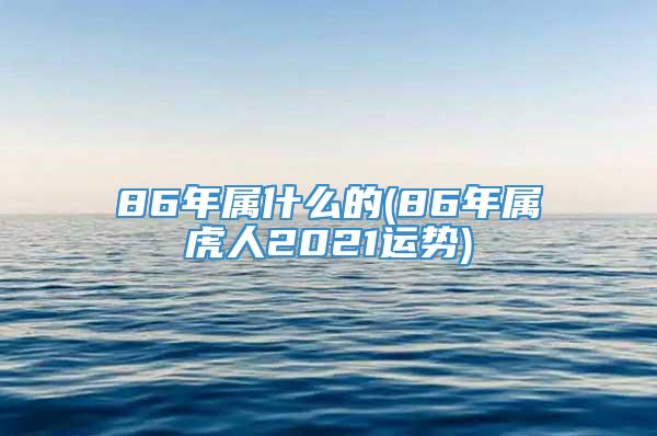 86年属什么的(86年属虎人2021运势)