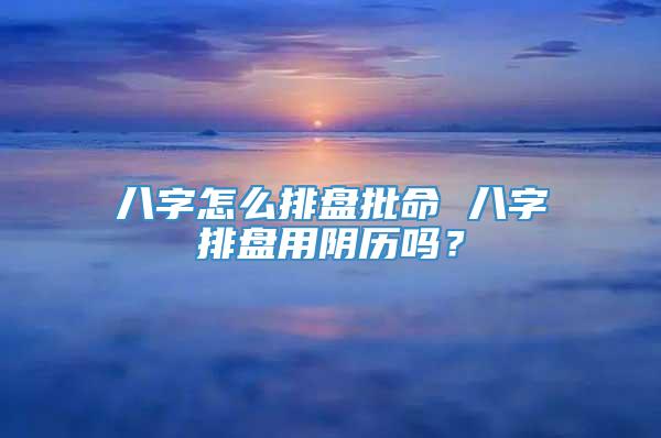 八字怎么排盘批命 八字排盘用阴历吗？