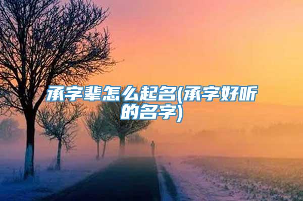 承字辈怎么起名(承字好听的名字)