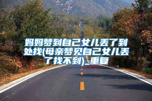 妈妈梦到自己女儿丢了到处找(母亲梦见自己女儿丢了找不到)_重复