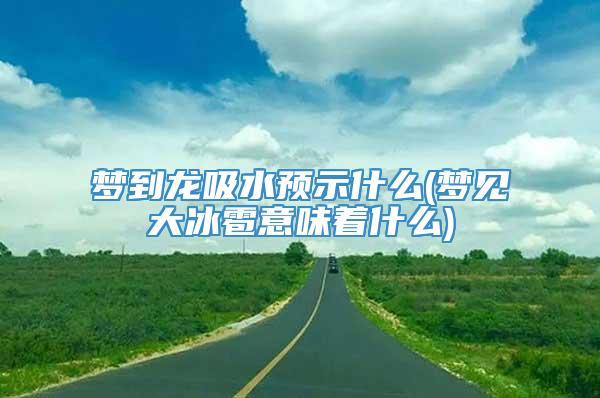 梦到龙吸水预示什么(梦见大冰雹意味着什么)