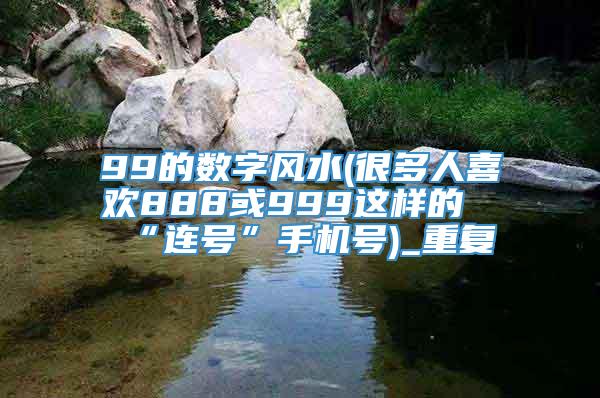99的数字风水(很多人喜欢888或999这样的“连号”手机号)_重复