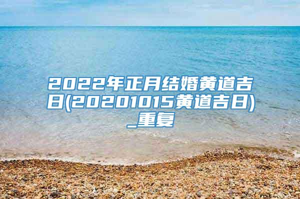 2022年正月结婚黄道吉日(20201015黄道吉日)_重复