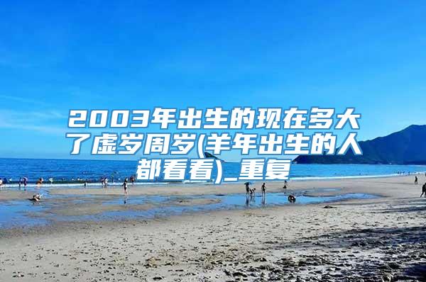 2003年出生的现在多大了虚岁周岁(羊年出生的人都看看)_重复