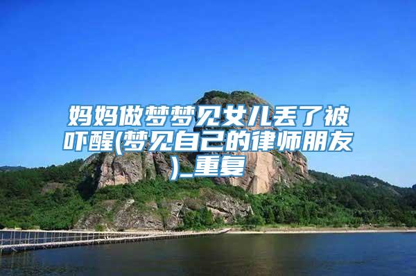 妈妈做梦梦见女儿丢了被吓醒(梦见自己的律师朋友)_重复