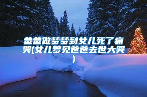 爸爸做梦梦到女儿死了痛哭(女儿梦见爸爸去世大哭)