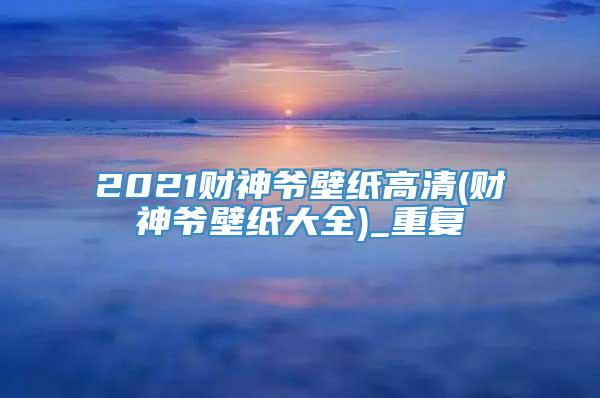 2021财神爷壁纸高清(财神爷壁纸大全)_重复