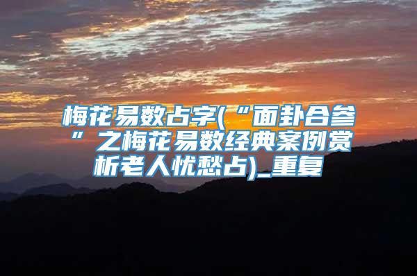 梅花易数占字(“面卦合参”之梅花易数经典案例赏析老人忧愁占)_重复