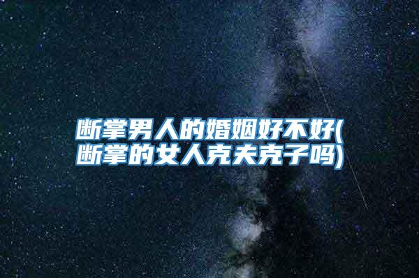 断掌男人的婚姻好不好(断掌的女人克夫克子吗)