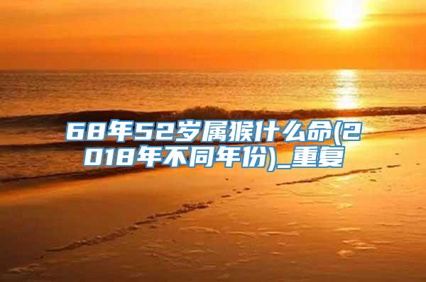 68年52岁属猴什么命(2018年不同年份)_重复