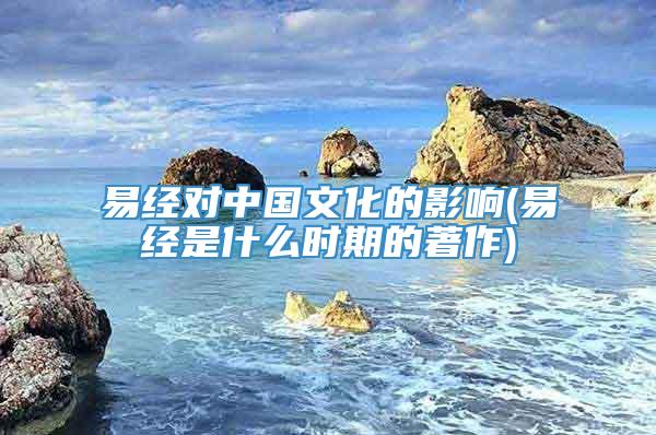 易经对中国文化的影响(易经是什么时期的著作)