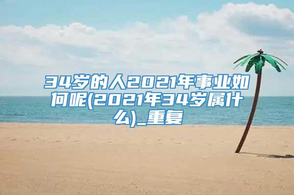 34岁的人2021年事业如何呢(2021年34岁属什么)_重复