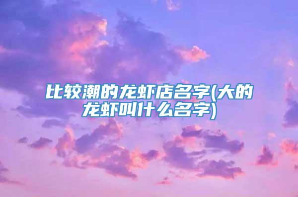 比较潮的龙虾店名字(大的龙虾叫什么名字)