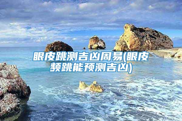 眼皮跳测吉凶周易(眼皮频跳能预测吉凶)