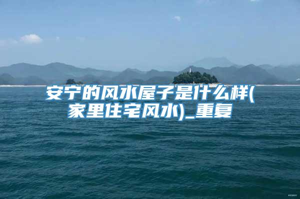 安宁的风水屋子是什么样(家里住宅风水)_重复