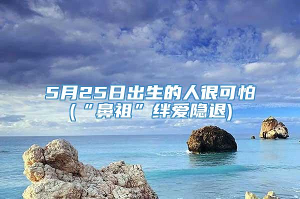 5月25日出生的人很可怕(“鼻祖”绊爱隐退)