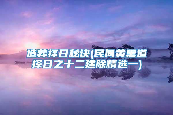 造葬择日秘诀(民间黄黑道择日之十二建除精选一)