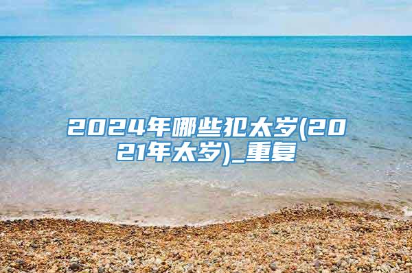 2024年哪些犯太岁(2021年太岁)_重复